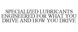 Mark drawing for SPECIALIZED LUBRICANTS ENGINEERED FOR WHAT YOU DRIVE AND HOW YOU DRIVE