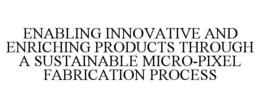 Mark drawing for ENABLING INNOVATIVE AND ENRICHING PRODUCTS THROUGH A SUSTAINABLE MICRO-PIXEL FABRICATION PROCESS