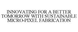 Mark drawing for INNOVATING FOR A BETTER TOMORROW WITH SUSTAINABLE MICRO-PIXEL FABRICATION