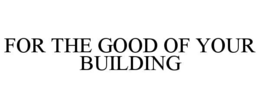 Mark drawing for FOR THE GOOD OF YOUR BUILDING