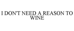 Mark drawing for I DON'T NEED A REASON TO WINE