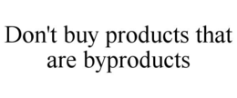 Mark drawing for DON'T BUY PRODUCTS THAT ARE BYPRODUCTS