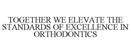 Mark drawing for TOGETHER WE ELEVATE THE STANDARDS OF EXCELLENCE IN ORTHODONTICS