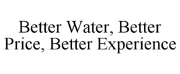 Mark drawing for BETTER WATER, BETTER PRICE, BETTER EXPERIENCE
