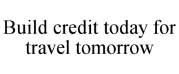 Mark drawing for BUILD CREDIT TODAY FOR TRAVEL TOMORROW