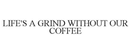 Mark drawing for LIFE'S A GRIND WITHOUT OUR COFFEE