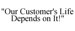 Mark drawing for "OUR CUSTOMER'S LIFE DEPENDS ON IT!"