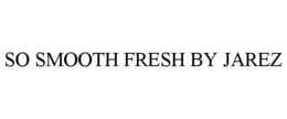 Mark drawing for SO SMOOTH FRESH BY JAREZ